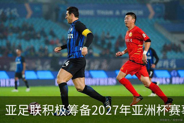 亚足联积极筹备2027年亚洲杯赛事，距离开赛仅剩三个月