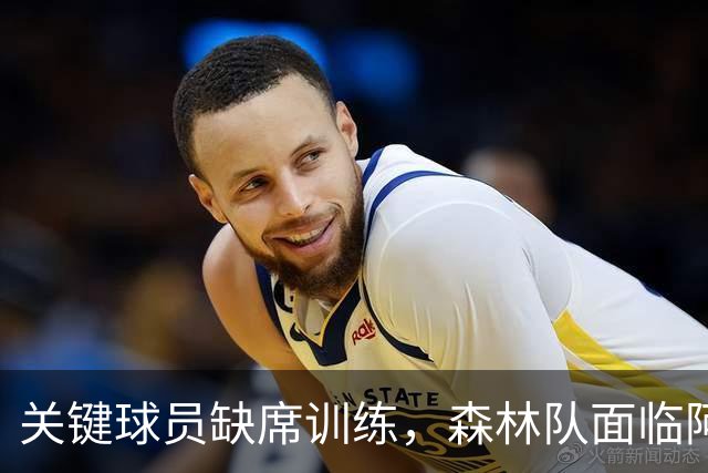 关键球员缺席训练，森林队面临阿森纳之战的挑战