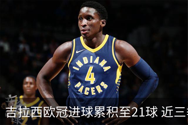吉拉西欧冠进球累积至21球 近三季仅次于姆巴佩和凯恩