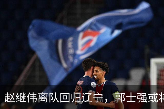 赵继伟离队回归辽宁，郭士强或将感到后悔
