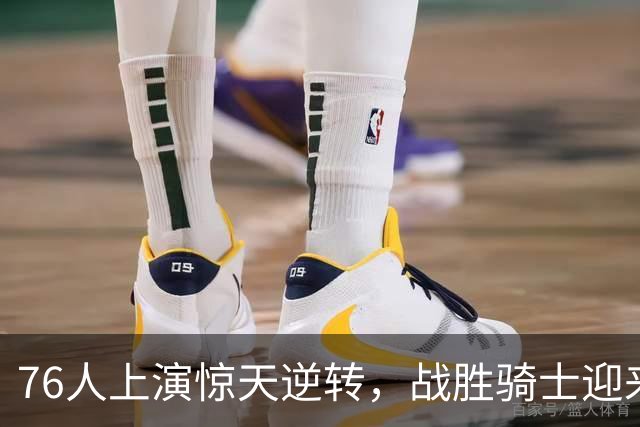 76人上演惊天逆转，战胜骑士迎来连胜